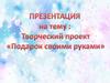 Творческий проект "Подарок своими руками"