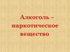 Алкоголь – наркотическое вещество
