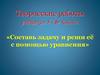 Составь задачу и реши её с помощью уравнения