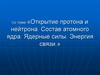 Открытие протона и нейтрона. Состав атомного ядра. Ядерные силы. Энергия связи