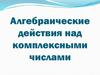 Алгебраические действия над комплексными числами