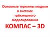 Основные термины модели в системе трёхмерного моделирования. Компас – 3D