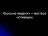 Хорошие педагоги – мастера мотивации