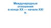 Международные отношения в конце XX — начале XXI в