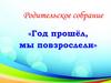 Родительское собрание «Год прошёл, мы повзрослели»