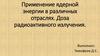 Применение ядерной энергии в различных отраслях. Доза радиоактивного излучения. Развитие ядерной энергетики