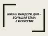 Жизнь каждого дня – большая тема в искусстве (7 класс)