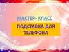 Мастер - класс: Подставка для телефона