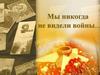 Мы никогда не видели войны…