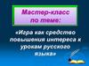 Мастер-класс по теме: «Игра как средство повышения интереса к урокам русского языка»