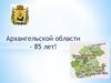 Архангельской области - 85 лет!
