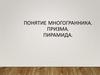 Понятие многогранника. Призма. Пирамида