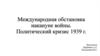 Международная обстановка накануне войны. Политический кризис 1939 г