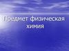 Предмет и задачи физической химии