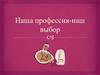 Наша профессия - наш выбор. Выбор будущей профессии