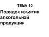 Порядок изъятия алкогольной продукции. Тема 10