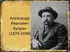 Александр Иванович Куприн (1870-1938)