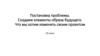 Проектная деятельность учащихся. Постановка проблемы. Создаем элементы образа будущего. Что мы хотим изменить своим проектом