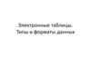 Электронные таблицы. Типы и форматы данных