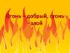 Огонь – добрый, огонь - злой
