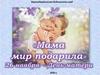 Мама - мир подарила