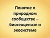 Природные сообщества. Биогеоценоз и экосистемы