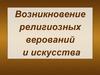 Возникновение религиозных верований и искусства