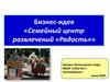 Бизнес-идея «Семейный центр развлечений «Радость»