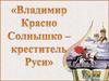 Владимир Красно Солнышко - креститель Руси