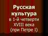 Русская культура в 1 - й четверти XVIII века (при Петре I)