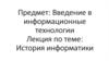 Предмет: Введение в информационные технологии. Лекция по теме: История информатики