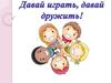 Давай играть, давай дружить