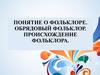 Понятие о фольклоре. Обрядовый фольклор. Происхождение фольклора