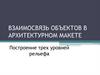 Взаимосвязь объектов в архитектурном макете. Построение трех уровней рельефа