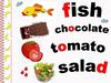 Fish. Chocolate. Tomato. Salad