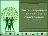 Быть здоровым – значит быть счастливым