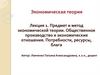 Предмет и метод экономической теории. Общественное производство и экономические отношения. Потребности, ресурсы, блага