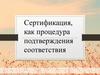 Сертификация, как процедура подтверждения соответствия