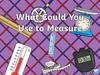 What Could You Use to Measure