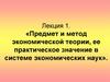 Предмет и метод экономической теории, ее практическое значение в системе экономических наук. Лекция 1