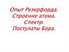 Опыт Резерфорда. Строение атома. Спектр. Постулаты Бора