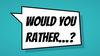 Would you rather…?