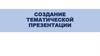 Создание тематической презентации