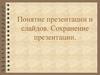 Понятие презентации и слайдов. Сохранение презентации