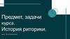 Предмет, задачи курса. История риторики