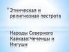 Этническая и религиозная пестрота Народы Северного Кавказа: Чеченцы и Ингуши