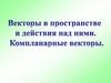 Векторы в пространстве и действия над ними. Компланарные векторы. Тема 12