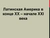 Латинская Америка в конце XX - начале XXI века