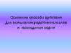 Освоение способа действия для выявления родственных слов и нахождения корня