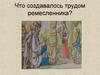 Что создавалось трудом ремесленника?